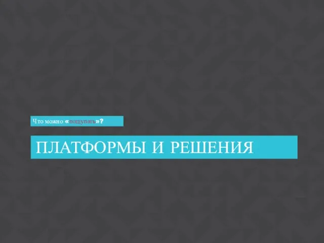 Что можно «пощупать»? ПЛАТФОРМЫ И РЕШЕНИЯ