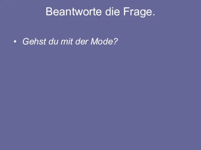 Beantworte die Frage. Gehst du mit der Mode?