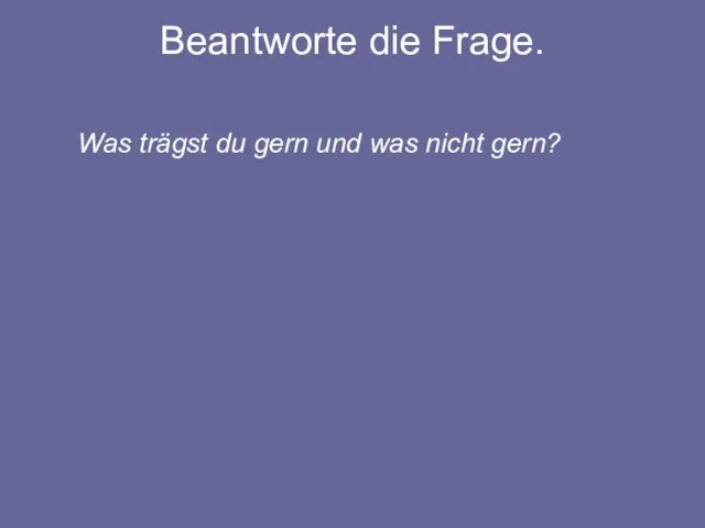 Beantworte die Frage. Was trägst du gern und was nicht gern?