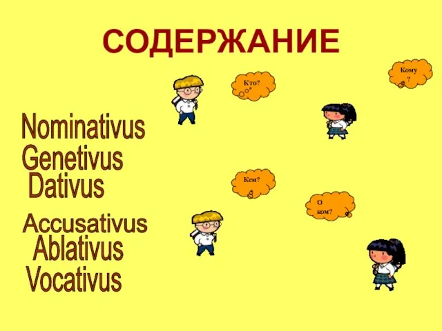 СОДЕРЖАНИЕ Nominativus Genetivus Dativus Accusativus Ablativus Vocativus Кто? Кому? Кем? О ком?