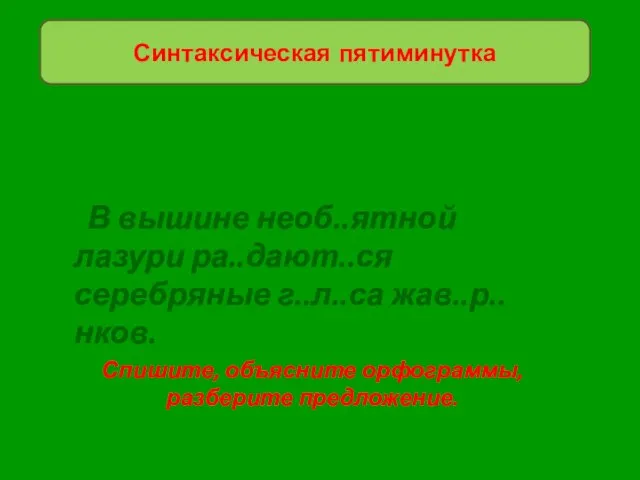 В вышине необ..ятной лазури ра..дают..ся серебряные г..л..са жав..р..нков. Спишите, объясните орфограммы, разберите предложение. Синтаксическая пятиминутка