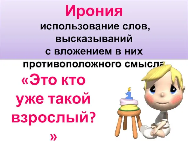 Ирония использование слов, высказываний с вложением в них противоположного смысла «Это кто уже такой взрослый?»