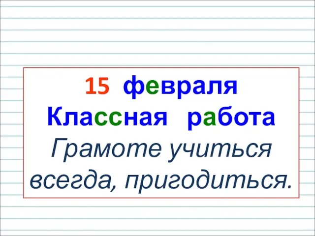 15 февраля Классная работа Грамоте учиться всегда, пригодиться.