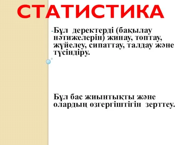 СТАТИСТИКА Бұл деректерді (бақылау нәтижелерін) жинау, топтау, жүйелеу, сипаттау, талдау және