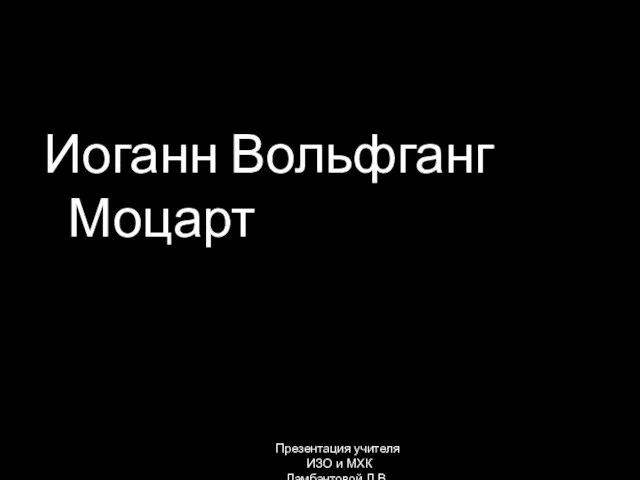 Иоганн Вольфганг Моцарт Презентация учителя ИЗО и МХК Ламбантовой Л.В.