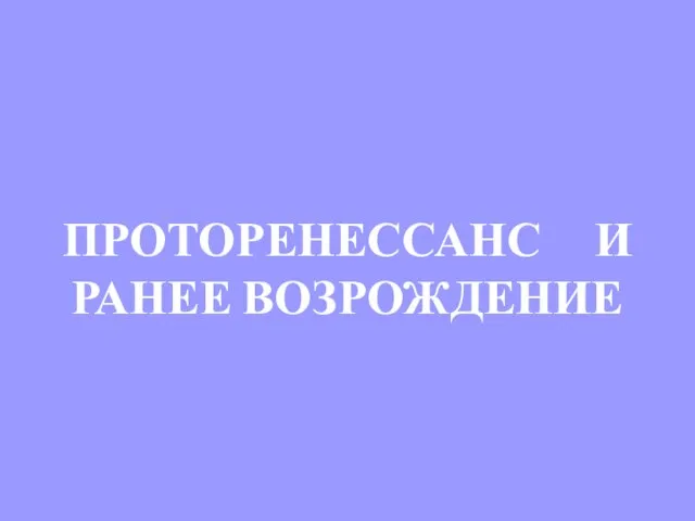 ПРОТОРЕНЕССАНС И РАНЕЕ ВОЗРОЖДЕНИЕ