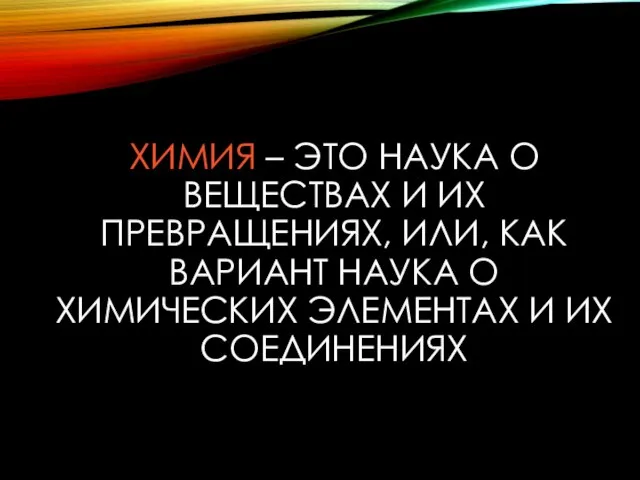 ХИМИЯ – ЭТО НАУКА О ВЕЩЕСТВАХ И ИХ ПРЕВРАЩЕНИЯХ, ИЛИ, КАК