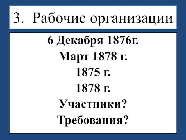 3. Рабочие организации 6 Декабря 1876г. Март 1878 г. 1875 г. 1878 г. Участники? Требования?