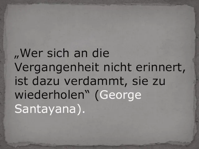 „Wer sich an die Vergangenheit nicht erinnert, ist dazu verdammt, sie zu wiederholen“ (George Santayana).