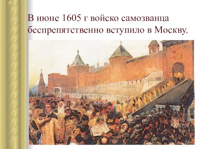 В июне 1605 г войско самозванца беспрепятственно вступило в Москву.