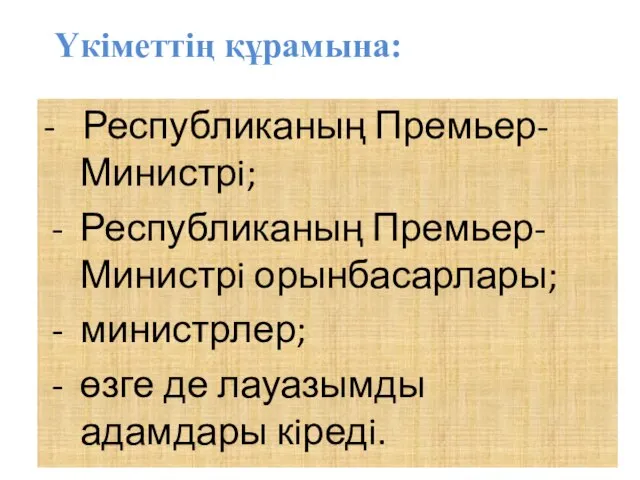 Үкiметтiң құрамына: - Республиканың Премьер-Министрi; Республиканың Премьер-Министрi орынбасарлары; министрлер; өзге де лауазымды адамдары кiредi.