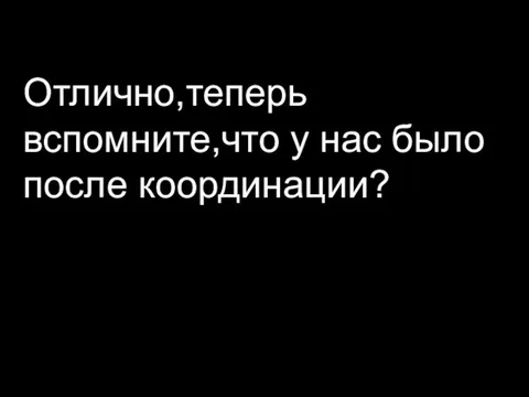 Отлично,теперь вспомните,что у нас было после координации?