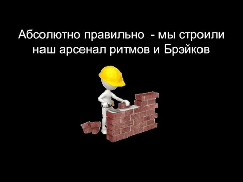 Абсолютно правильно - мы строили наш арсенал ритмов и Брэйков