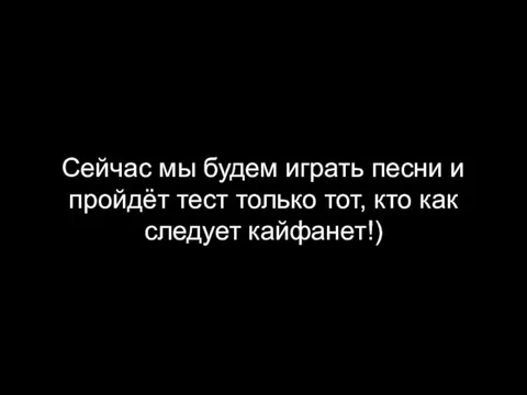 Сейчас мы будем играть песни и пройдёт тест только тот, кто как следует кайфанет!)