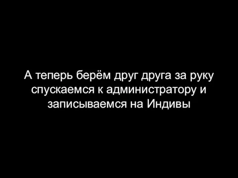 А теперь берём друг друга за руку спускаемся к администратору и записываемся на Индивы