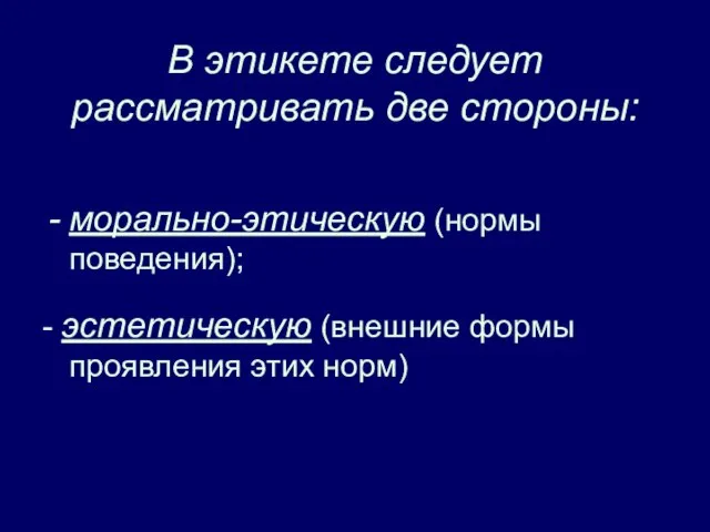 В этикете следует рассматривать две стороны: морально-этическую (нормы поведения); - эстетическую (внешние формы проявления этих норм)