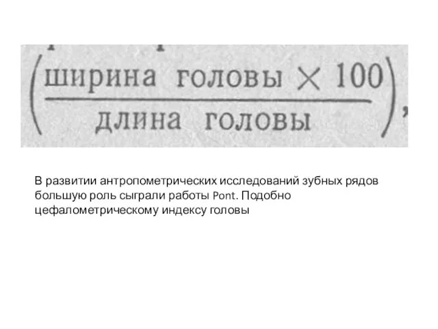 В развитии антропометрических исследований зубных рядов большую роль сыграли работы Pont. Подобно цефалометрическому индексу головы