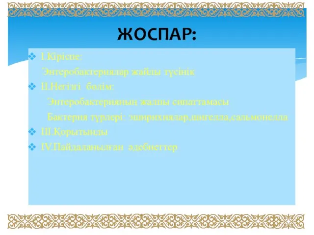 І.Кіріспе: Энтеробактериялар жайлы түсінік ІІ.Негізгі бөлім: Энтеробактерияның жалпы сипаттамасы Бактерия түрлері: эширихиялар,шигелла,сальмонелла ІІІ.Қорытынды ІV.Пайдаланылған әдебиеттер ЖОСПАР: