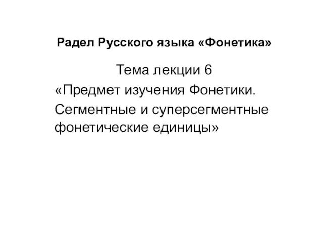 Радел Русского языка «Фонетика» Тема лекции 6 «Предмет изучения Фонетики. Сегментные и суперсегментные фонетические единицы»