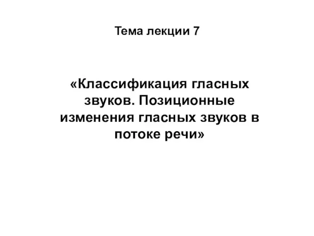 Тема лекции 7 «Классификация гласных звуков. Позиционные изменения гласных звуков в потоке речи»