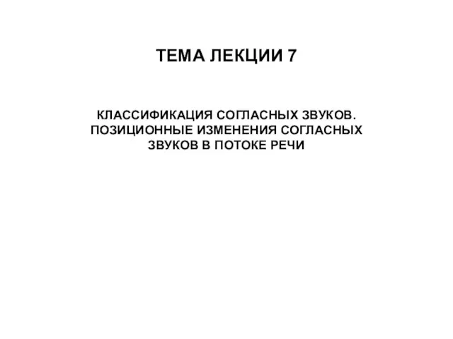 ТЕМА ЛЕКЦИИ 7 КЛАССИФИКАЦИЯ СОГЛАСНЫХ ЗВУКОВ. ПОЗИЦИОННЫЕ ИЗМЕНЕНИЯ СОГЛАСНЫХ ЗВУКОВ В ПОТОКЕ РЕЧИ