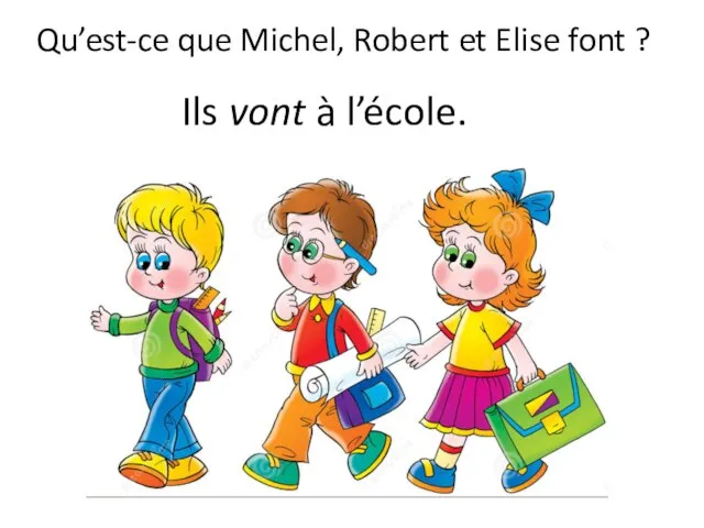 Qu’est-ce que Michel, Robert et Elise font ? Ils vont à l’école.