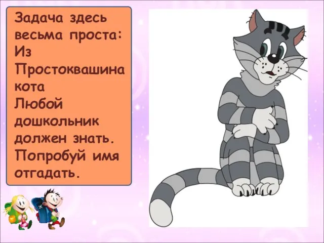 Задача здесь весьма проста: Из Простоквашина кота Любой дошкольник должен знать. Попробуй имя отгадать.