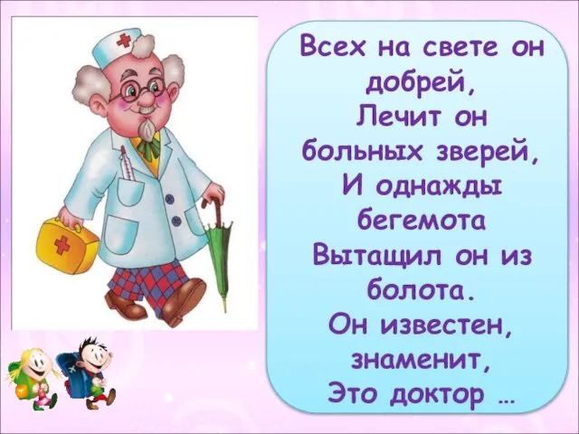 Всех на свете он добрей, Лечит он больных зверей, И однажды