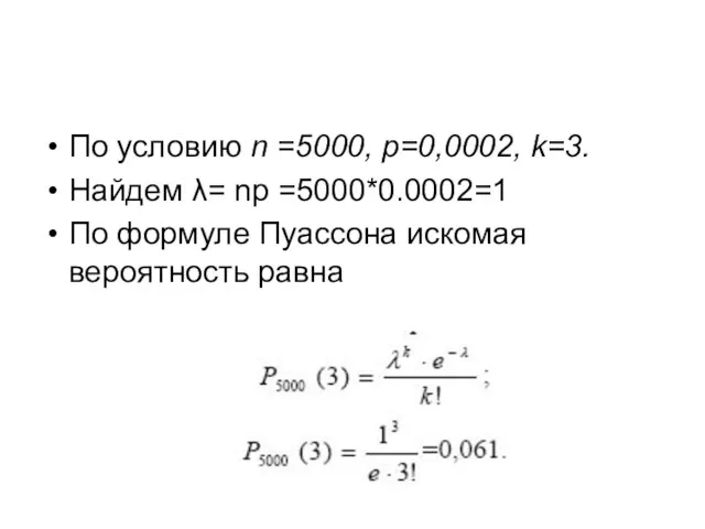 По условию n =5000, р=0,0002, k=3. Найдем λ= np =5000*0.0002=1 По формуле Пуассона искомая вероятность равна