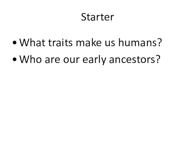 Starter What traits make us humans? Who are our early ancestors?