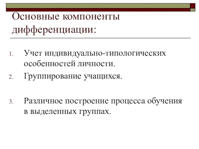 Основные компоненты дифференциации: Учет индивидуально-типологических особенностей личности. Группирование учащихся. Различное построение процесса обучения в выделенных группах.