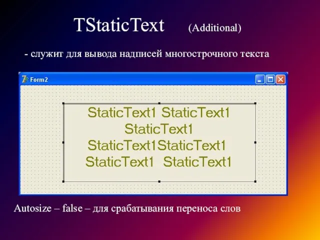 TStaticText (Additional) - служит для вывода надписей многострочного текста Autosize –