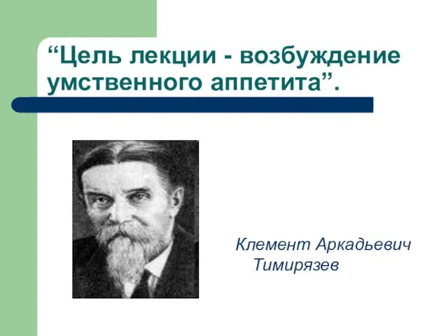 “Цель лекции - возбуждение умственного аппетита”. Клемент Аркадьевич Тимирязев