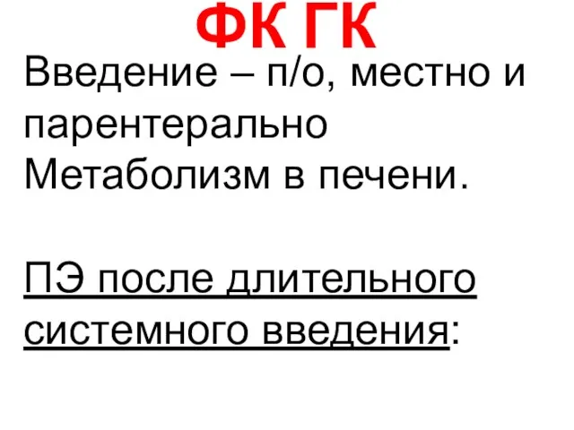 ФК ГК Введение – п/о, местно и парентерально Метаболизм в печени. ПЭ после длительного системного введения: