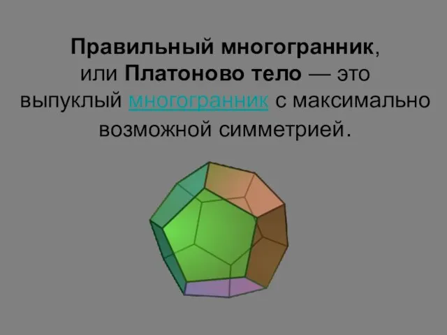 Правильный многогранник, или Платоново тело — это выпуклый многогранник с максимально возможной симметрией.