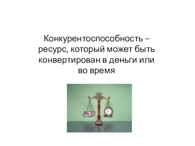 Конкурентоспособность – ресурс, который может быть конвертирован в деньги или во время