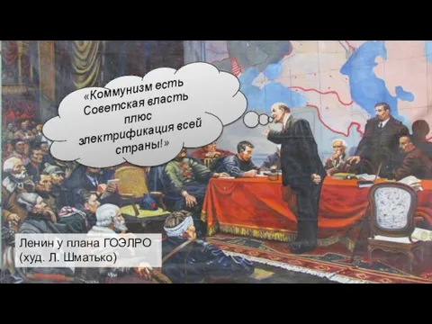 Ленин у плана ГОЭЛРО (худ. Л. Шматько) «Коммунизм есть Советская власть плюс электрификация всей страны!»