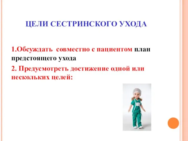 ЦЕЛИ СЕСТРИНСКОГО УХОДА 1.Обсуждать совместно с пациентом план предстоящего ухода 2.