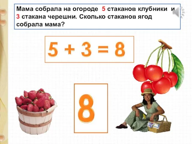 Мама собрала на огороде 5 стаканов клубники и 3 стакана черешни. Сколько стаканов ягод собрала мама?