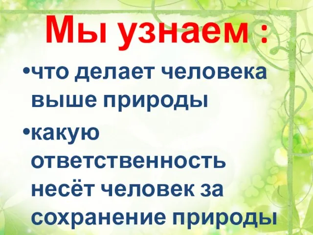 Мы узнаем : что делает человека выше природы какую ответственность несёт человек за сохранение природы