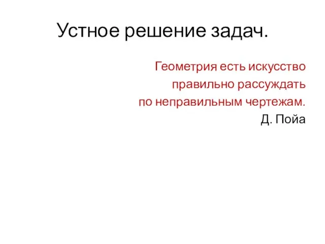 Устное решение задач. Геометрия есть искусство правильно рассуждать по неправильным чертежам. Д. Пойа