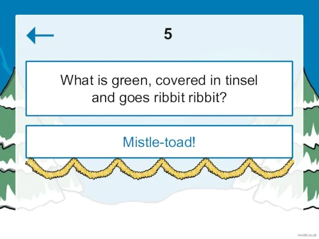 5 Mistle-toad! What is green, covered in tinsel and goes ribbit ribbit?