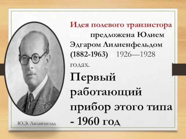 Идея полевого транзистора была предложена Юлием Эдгаром Лилиенфельдом(1882-1963) в 1926—1928 годах.