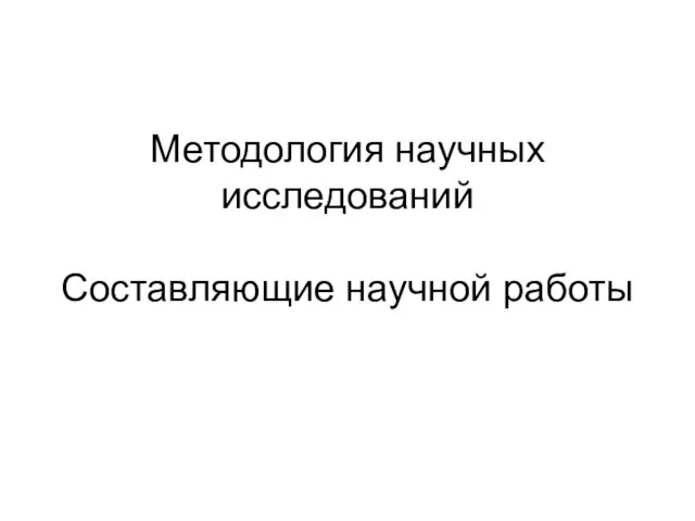 Методология научных исследований Составляющие научной работы