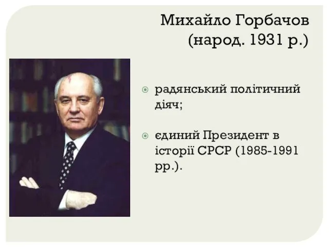 Михайло Горбачов (народ. 1931 р.) радянський політичний діяч; єдиний Президент в історії СРСР (1985-1991 рр.).