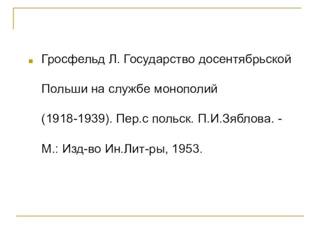 Гросфельд Л. Государство досентябрьской Польши на службе монополий (1918-1939). Пер.с польск. П.И.Зяблова. -М.: Изд-во Ин.Лит-ры, 1953.