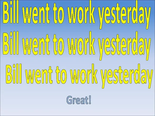 Great! Bill went to work yesterday Bill went to work yesterday Bill went to work yesterday