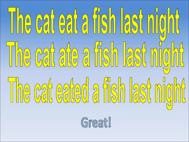 The cat eated a fish last night Great! The cat ate