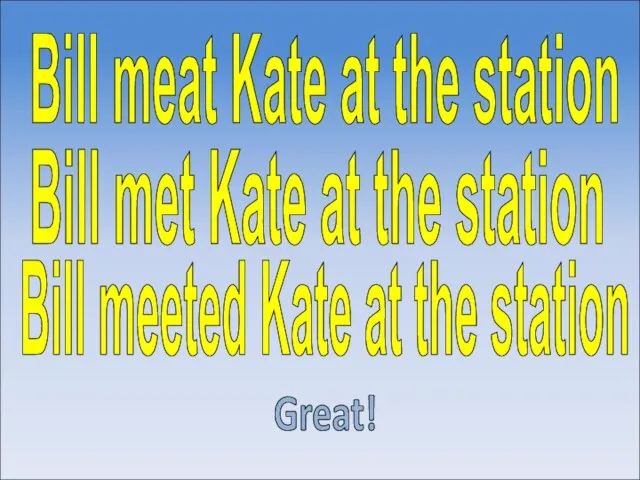 Bill meeted Kate at the station Great! Bill met Kate at