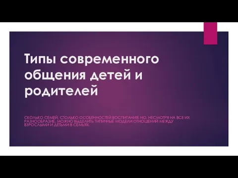 Типы современного общения детей и родителей СКОЛЬКО СЕМЕЙ, СТОЛЬКО ОСОБЕННОСТЕЙ ВОСПИТАНИЯ.